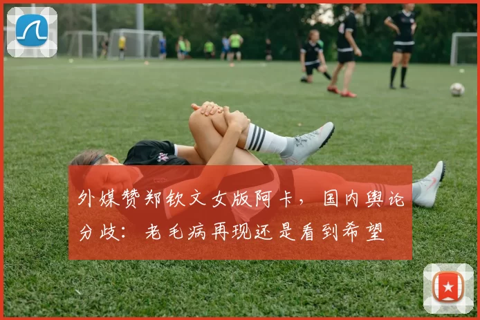 外媒赞郑钦文女版阿卡，国内舆论分歧：老毛病再现还是看到希望