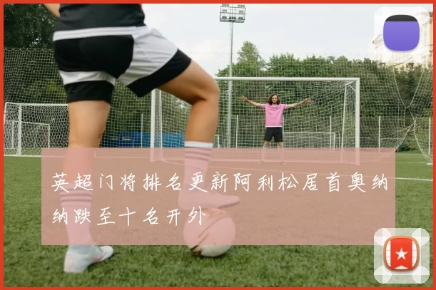 英超门将排名更新阿利松居首奥纳纳跌至十名开外