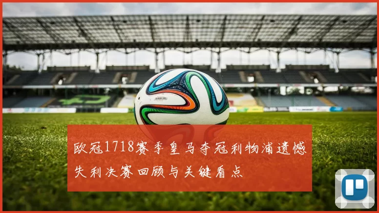 欧冠1718赛季皇马夺冠利物浦遗憾失利决赛回顾与关键看点