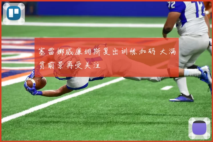 塞雷娜威廉姆斯复出训练加码 大满贯前景再受关注