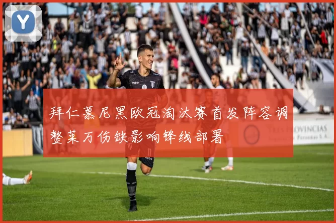 拜仁慕尼黑欧冠淘汰赛首发阵容调整莱万伤缺影响锋线部署