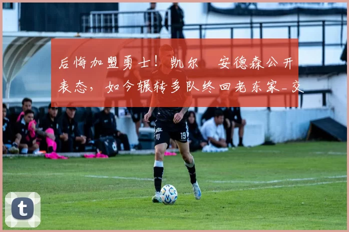 后悔加盟勇士！凯尔・安德森公开表态，如今辗转多队终回老东家_交易_森林狼_孟菲斯灰熊