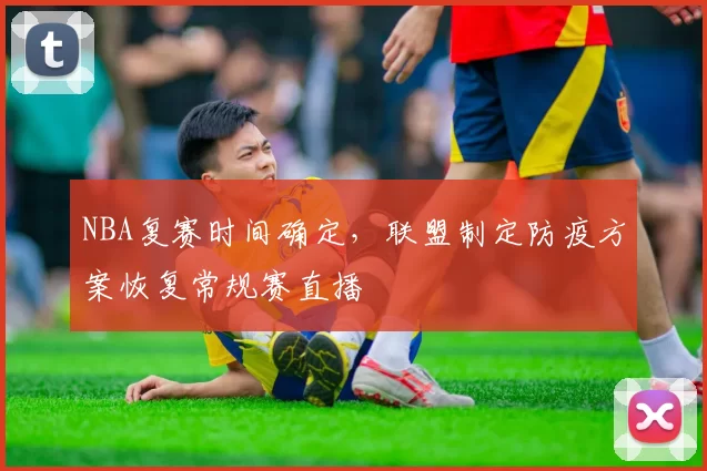 NBA复赛时间确定，联盟制定防疫方案恢复常规赛直播