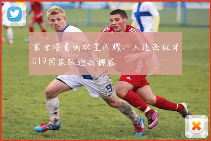 塞尔塔青训双星闪耀，入选西班牙U19国家队迎战挪威