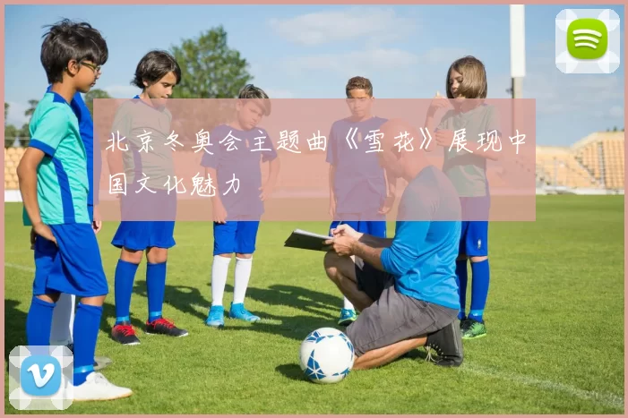 北京冬奥会主题曲《雪花》展现中国文化魅力