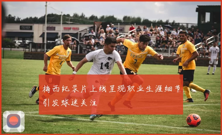 梅西纪录片上线呈现职业生涯细节引发球迷关注