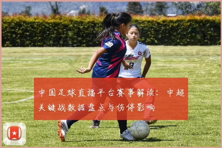中国足球直播平台赛事解读：中超关键战数据盘点与伤停影响