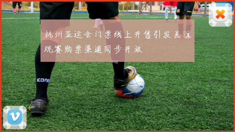 杭州亚运会门票线上开售引发关注观赛购票渠道同步开放