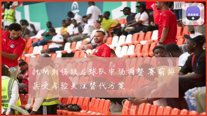 托纳利伤缺后球队中场调整 赛前排兵受考验关注替代方案