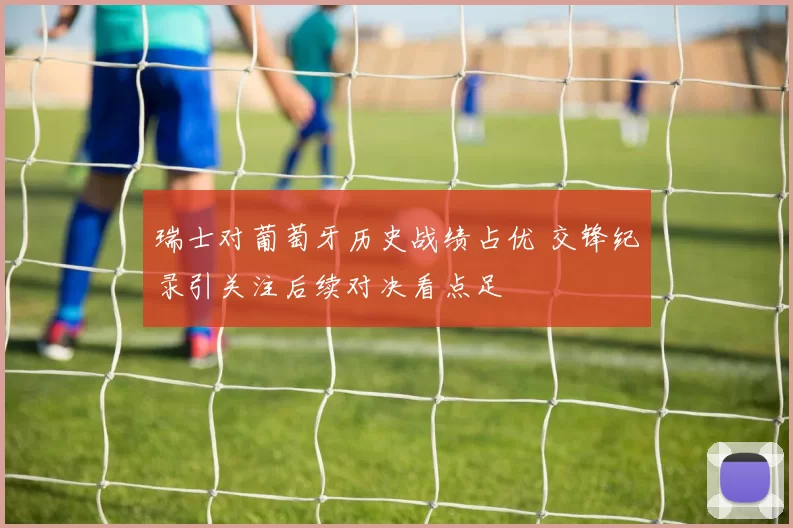 瑞士对葡萄牙历史战绩占优 交锋纪录引关注后续对决看点足