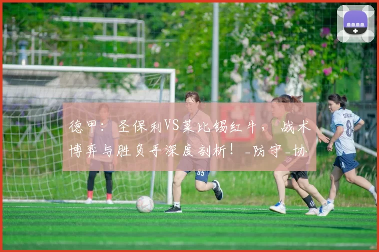 德甲：圣保利VS莱比锡红牛， 战术博弈与胜负手深度剖析！_防守_协同_中场