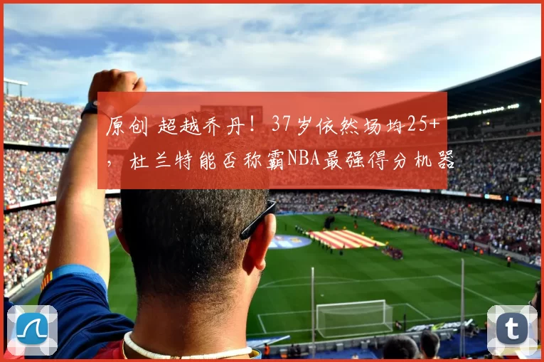 原创 超越乔丹!37岁依然场均25+,杜兰特能否称霸NBA最强得分机器?