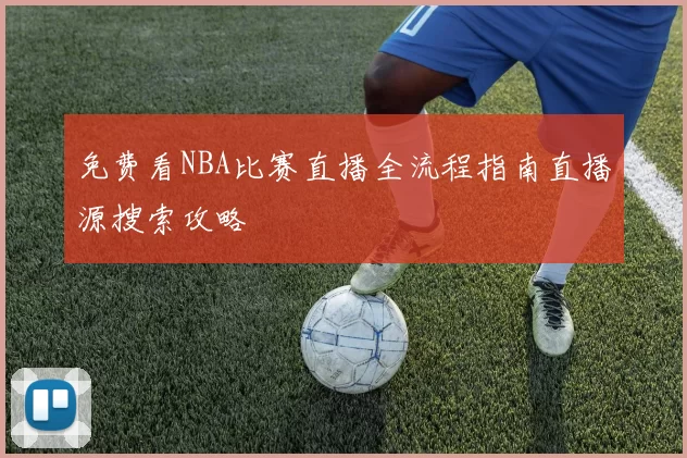 免费看NBA比赛直播全流程指南直播源搜索攻略
