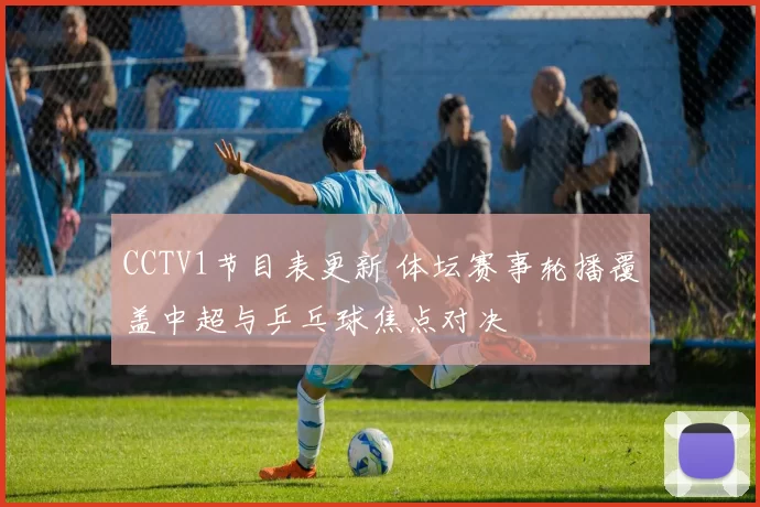 CCTV1节目表更新 体坛赛事轮播覆盖中超与乒乓球焦点对决