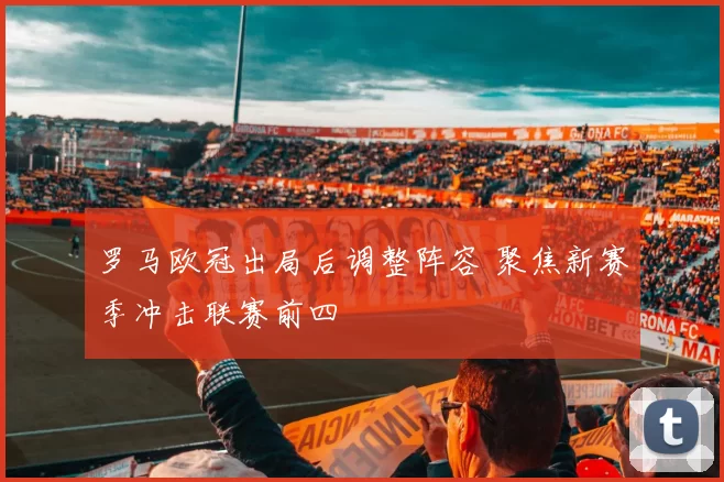 罗马欧冠出局后调整阵容 聚焦新赛季冲击联赛前四