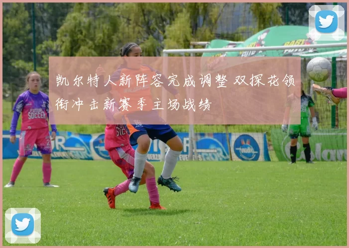 凯尔特人新阵容完成调整 双探花领衔冲击新赛季主场战绩