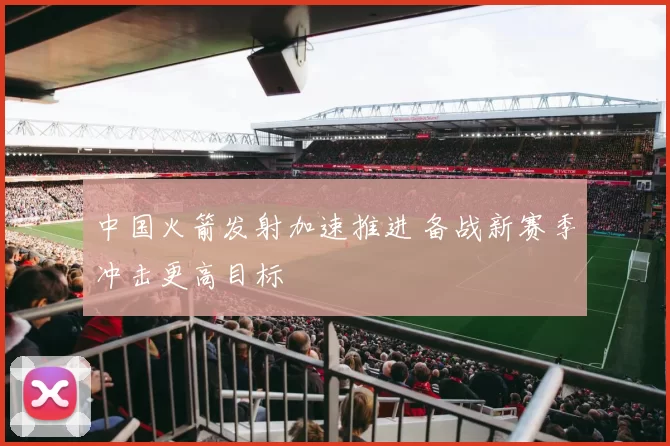 中国火箭发射加速推进 备战新赛季冲击更高目标