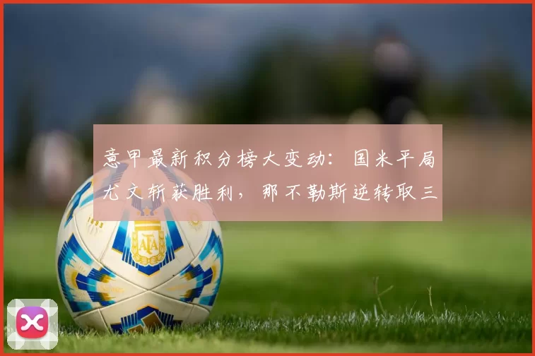 意甲最新积分榜大变动：国米平局尤文斩获胜利，那不勒斯逆转取三连胜_比赛_欧冠_尤文图斯