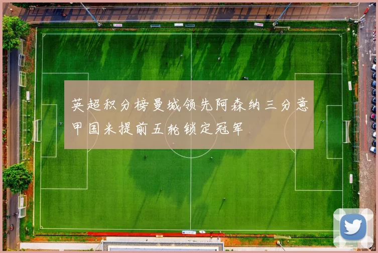 英超积分榜曼城领先阿森纳三分意甲国米提前五轮锁定冠军