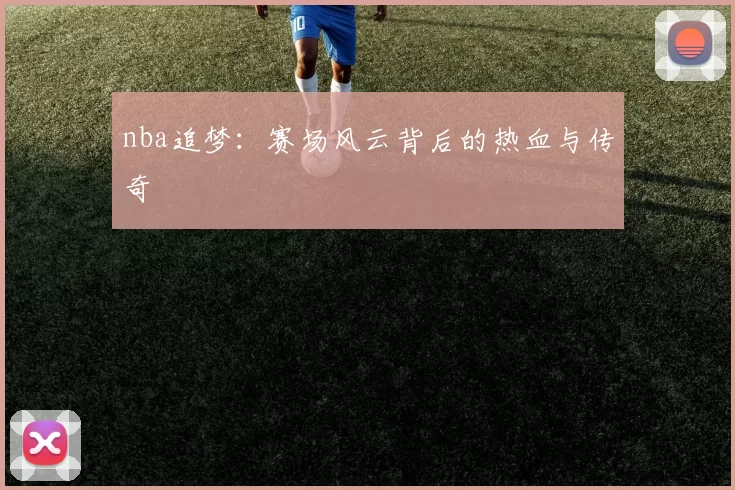 nba追梦：赛场风云背后的热血与传奇