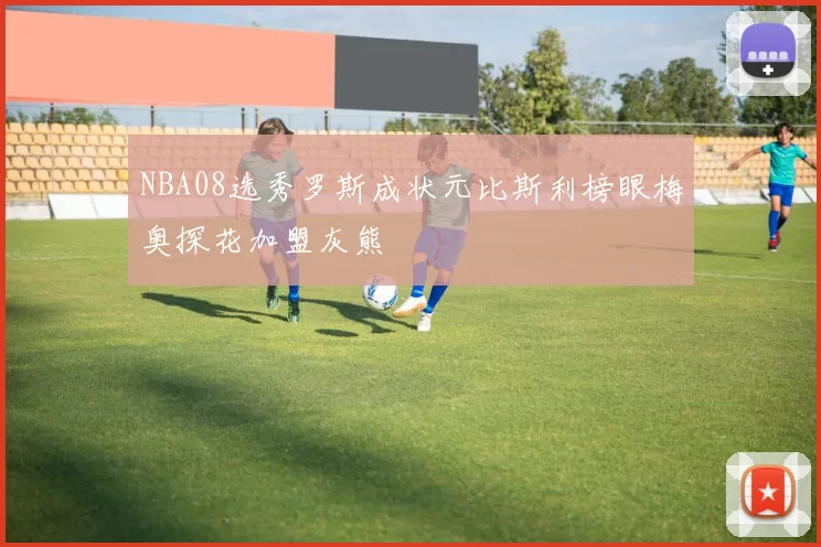 NBA08选秀罗斯成状元比斯利榜眼梅奥探花加盟灰熊