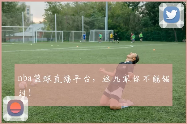 nba篮球直播平台,这几家你不能错过!