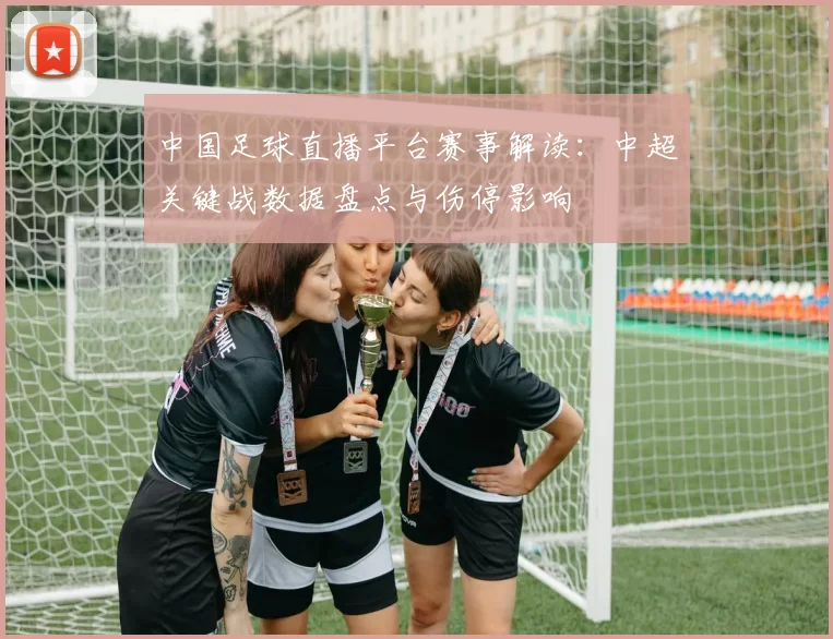 中国足球直播平台赛事解读：中超关键战数据盘点与伤停影响