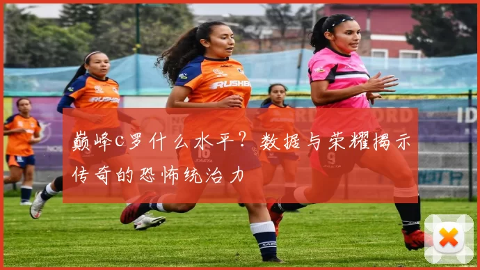 巅峰c罗什么水平？数据与荣耀揭示传奇的恐怖统治力