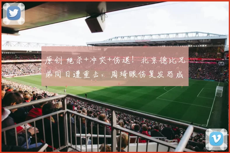 原创 绝杀+冲突+伤退！北京德比兄弟同日遭重击，周琦眼伤复发恐成转折