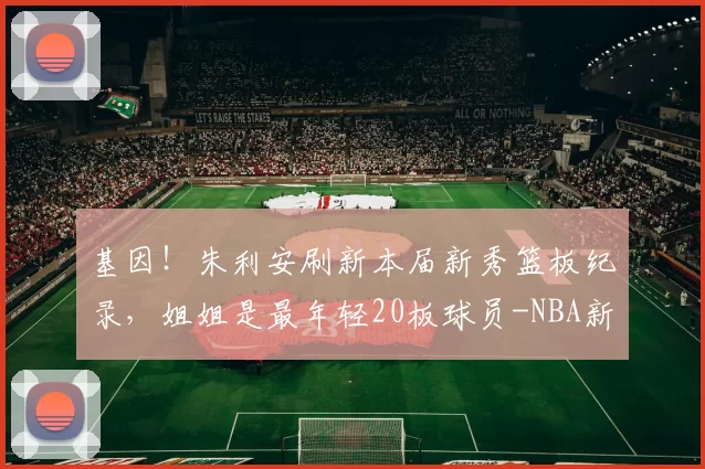 基因！朱利安刷新本届新秀篮板纪录，姐姐是最年轻20板球员-NBA新闻