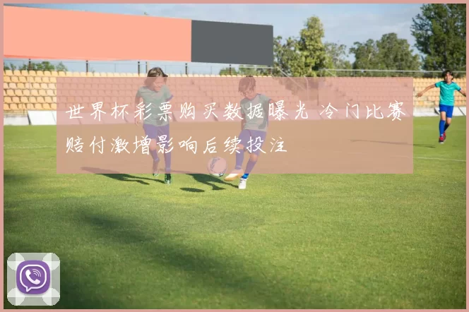 世界杯彩票购买数据曝光 冷门比赛赔付激增影响后续投注