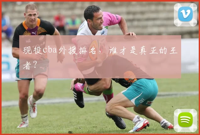 现役cba外援排名，谁才是真正的王者？