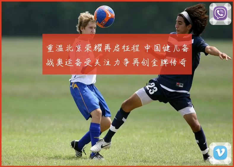 重温北京荣耀再启征程 中国健儿备战奥运备受关注力争再创金牌传奇