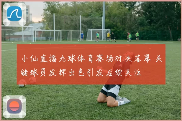 小仙直播九球体育赛场对决落幕 关键球员发挥出色引发后续关注