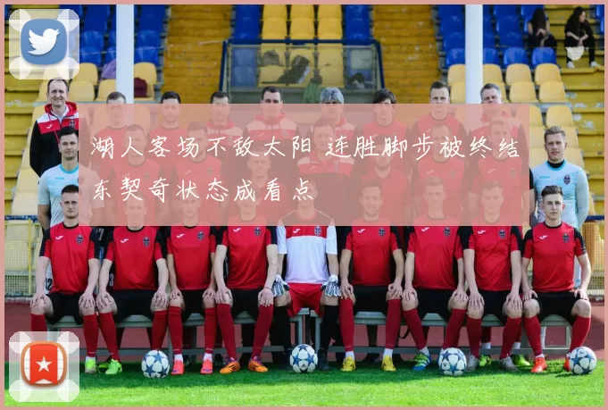 湖人客场不敌太阳 连胜脚步被终结东契奇状态成看点