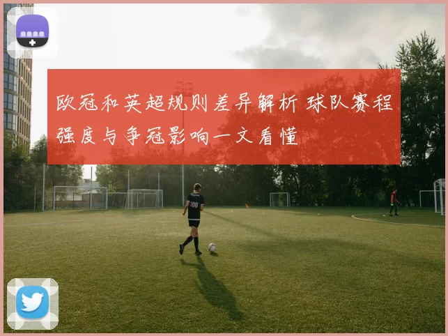 欧冠和英超规则差异解析 球队赛程强度与争冠影响一文看懂