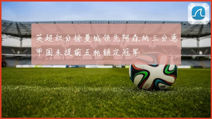 英超积分榜曼城领先阿森纳三分意甲国米提前五轮锁定冠军