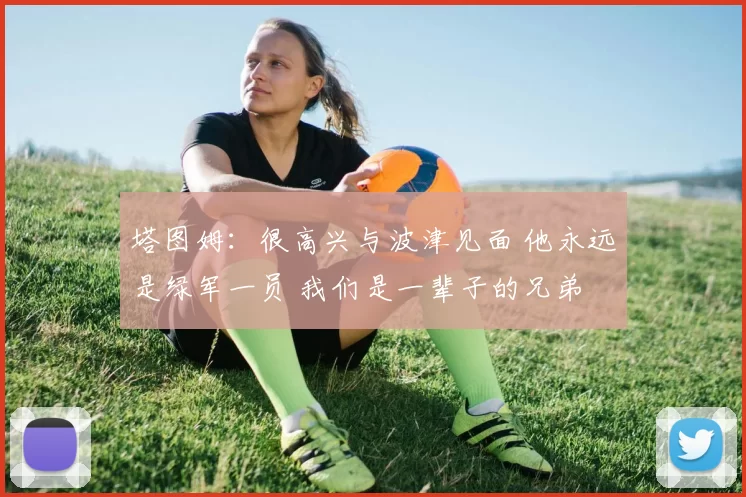 塔图姆：很高兴与波津见面 他永远是绿军一员 我们是一辈子的兄弟