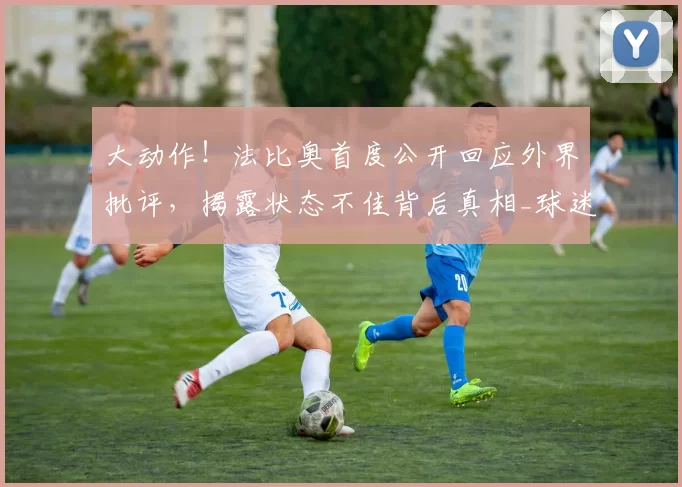 大动作！法比奥首度公开回应外界批评，揭露状态不佳背后真相_球迷_国安_进球