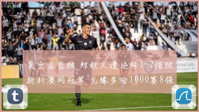 复出后首败 郑钦文遭逆转1-2惜败新科澳网冠军 无缘多哈1000赛8强