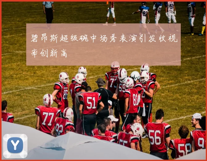碧昂斯超级碗中场秀表演引发收视率创新高