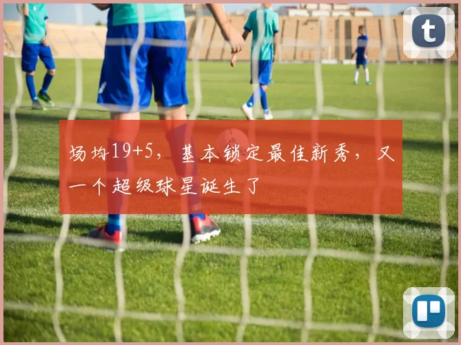 场均19+5,基本锁定最佳新秀,又一个超级球星诞生了