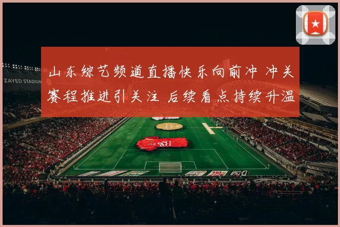 山东综艺频道直播快乐向前冲 冲关赛程推进引关注 后续看点持续升温