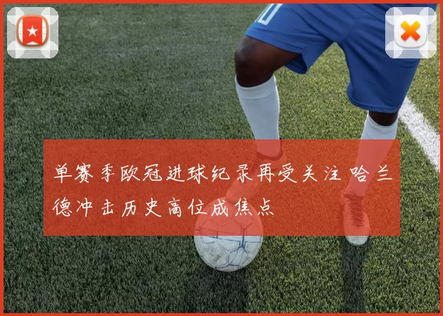 单赛季欧冠进球纪录再受关注 哈兰德冲击历史高位成焦点