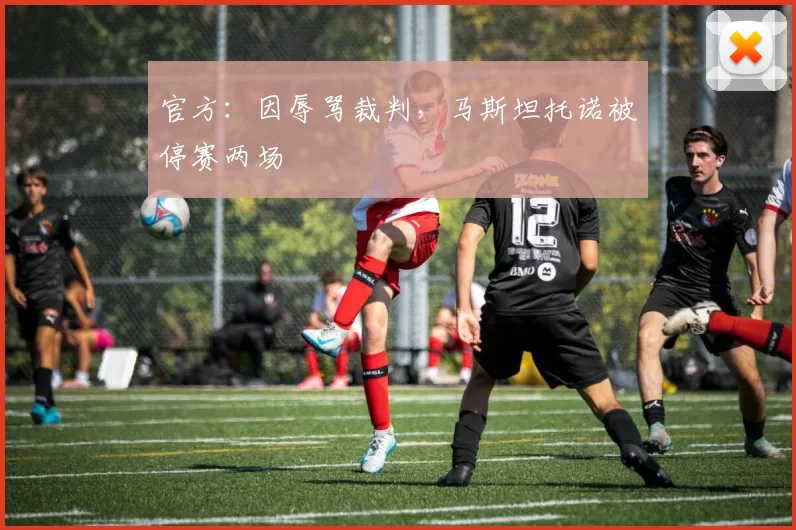 官方：因辱骂裁判，马斯坦托诺被停赛两场