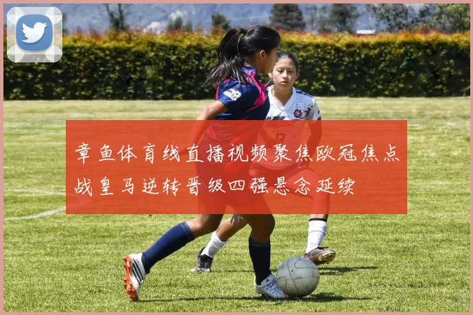 章鱼体育线直播视频聚焦欧冠焦点战皇马逆转晋级四强悬念延续