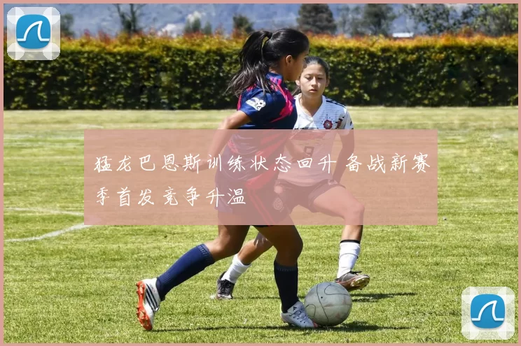 猛龙巴恩斯训练状态回升 备战新赛季首发竞争升温