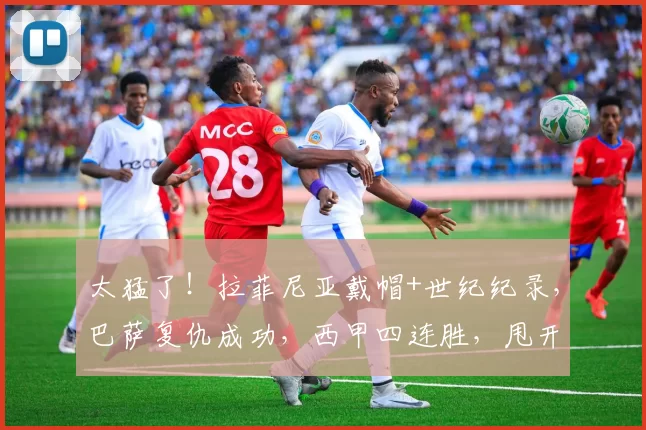 太猛了！拉菲尼亚戴帽+世纪纪录，巴萨复仇成功，西甲四连胜，甩开皇马4分_诺坎普_欧冠_皇家马德里