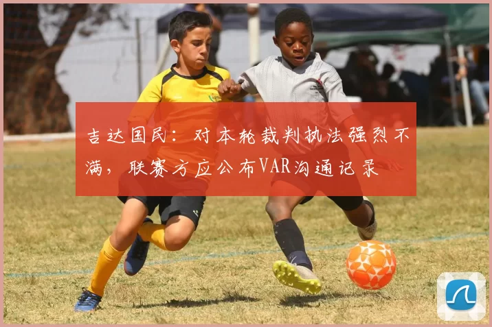 吉达国民：对本轮裁判执法强烈不满，联赛方应公布VAR沟通记录