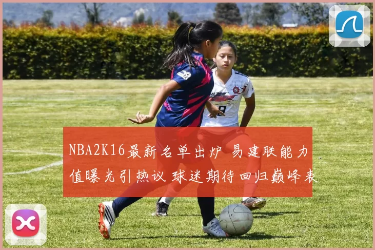 NBA2K16最新名单出炉 易建联能力值曝光引热议 球迷期待回归巅峰表现